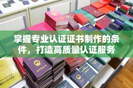 集集掌握专业认证证书制作的条件，打造高质量认证服务
